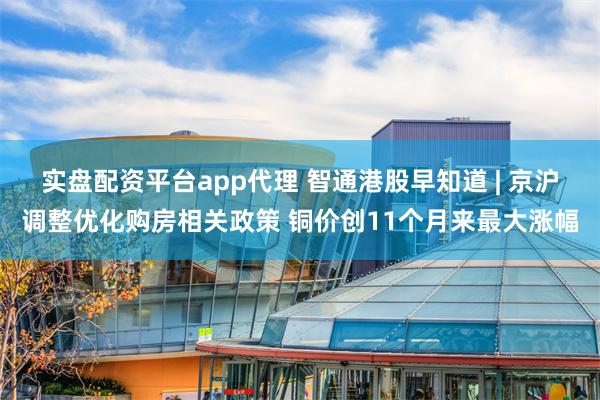 实盘配资平台app代理 智通港股早知道 | 京沪调整优化购房相关政策 铜价创11个月来最大涨幅