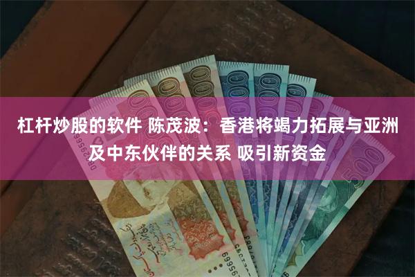 杠杆炒股的软件 陈茂波：香港将竭力拓展与亚洲及中东伙伴的关系 吸引新资金