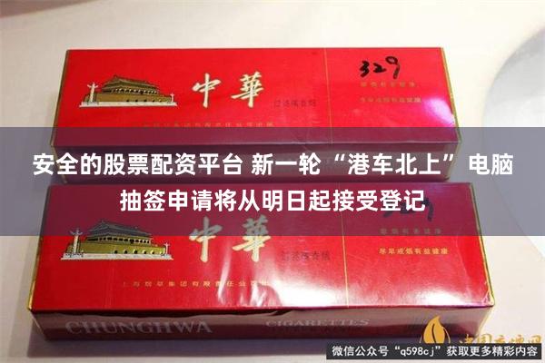 安全的股票配资平台 新一轮 “港车北上” 电脑抽签申请将从明日起接受登记