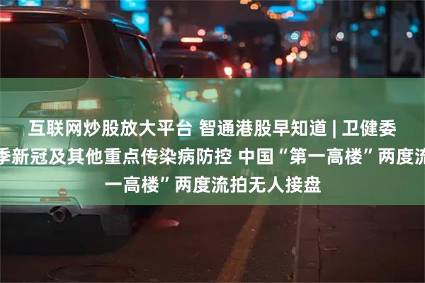 互联网炒股放大平台 智通港股早知道 | 卫健委：做好冬春季新冠及其他重点传染病防控 中国“第一高楼”两度流拍无人接盘