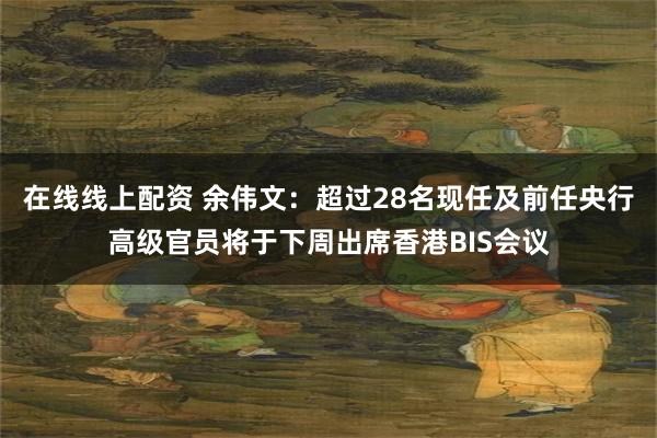 在线线上配资 余伟文：超过28名现任及前任央行高级官员将于下周出席香港BIS会议