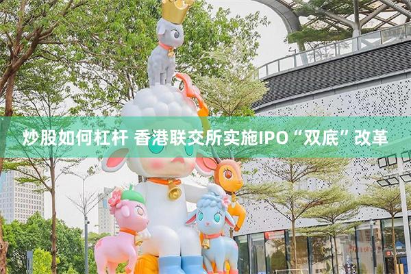 炒股如何杠杆 香港联交所实施IPO“双底”改革