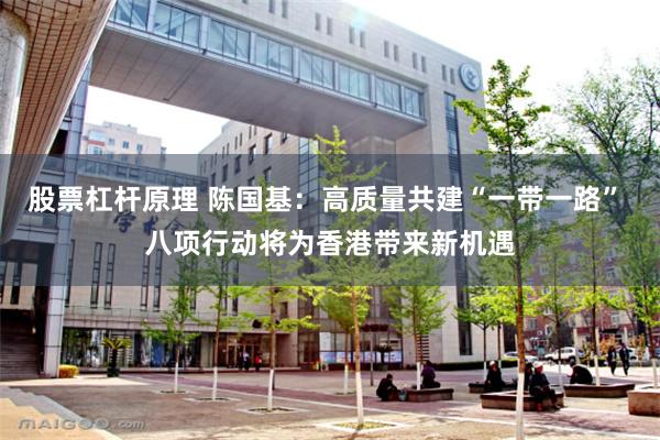 股票杠杆原理 陈国基：高质量共建“一带一路” 八项行动将为香港带来新机遇