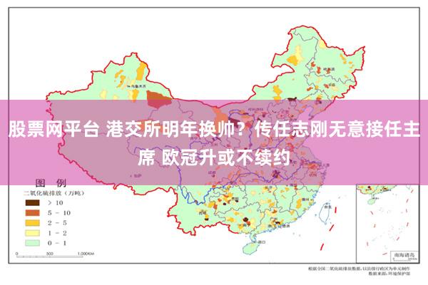 股票网平台 港交所明年换帅？传任志刚无意接任主席 欧冠升或不续约