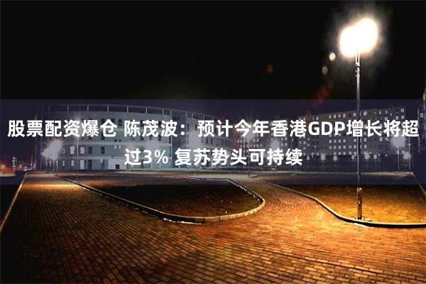 股票配资爆仓 陈茂波：预计今年香港GDP增长将超过3% 复苏势头可持续