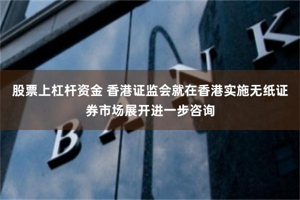 股票上杠杆资金 香港证监会就在香港实施无纸证券市场展开进一步咨询