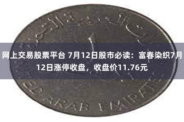 网上交易股票平台 7月12日股市必读：富春染织7月12日涨停收盘，收盘价11.76元