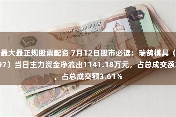 最大最正规股票配资 7月12日股市必读：瑞鹄模具（002997）当日主力资金净流出1141.18万元，占总成交额3.61%