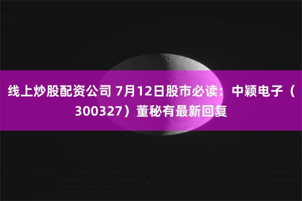 线上炒股配资公司 7月12日股市必读：中颖电子（300327）董秘有最新回复