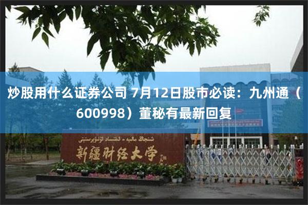 炒股用什么证券公司 7月12日股市必读：九州通（600998）董秘有最新回复