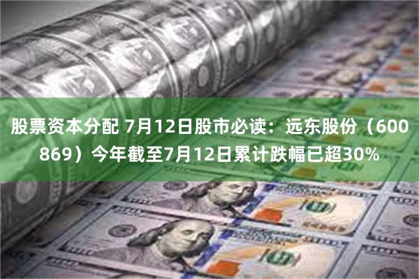 股票资本分配 7月12日股市必读：远东股份（600869）今年截至7月12日累计跌幅已超30%