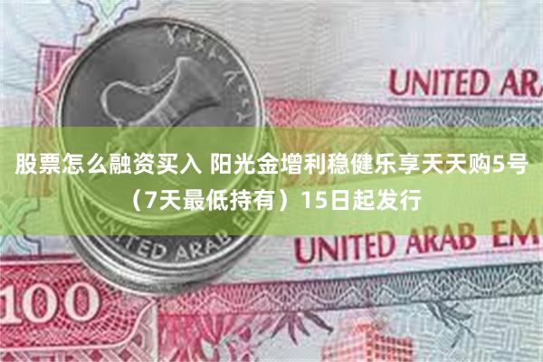 股票怎么融资买入 阳光金增利稳健乐享天天购5号（7天最低持有）15日起发行