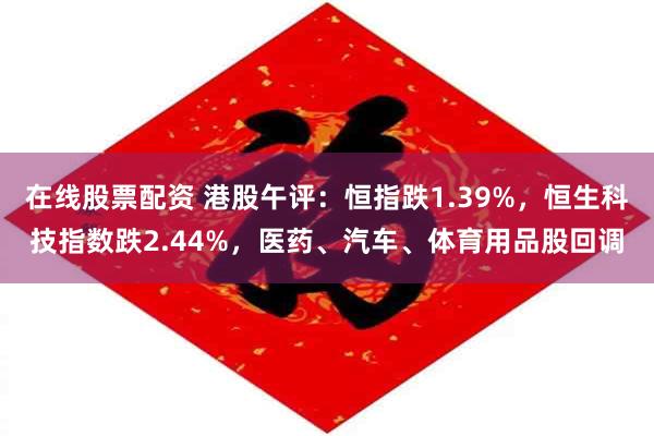 在线股票配资 港股午评：恒指跌1.39%，恒生科技指数跌2.44%，医药、汽车、体育用品股回调