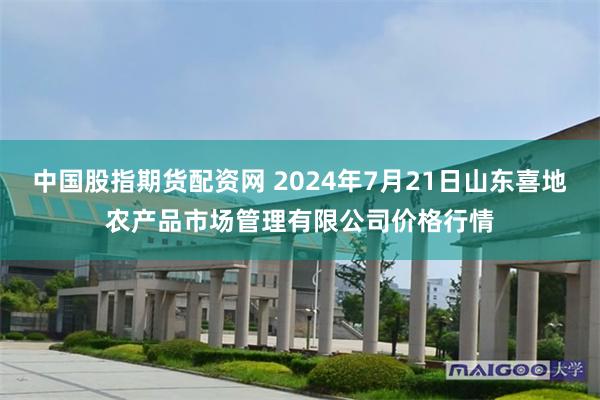 中国股指期货配资网 2024年7月21日山东喜地农产品市场管理有限公司价格行情