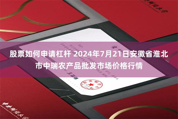 股票如何申请杠杆 2024年7月21日安徽省淮北市中瑞农产品批发市场价格行情