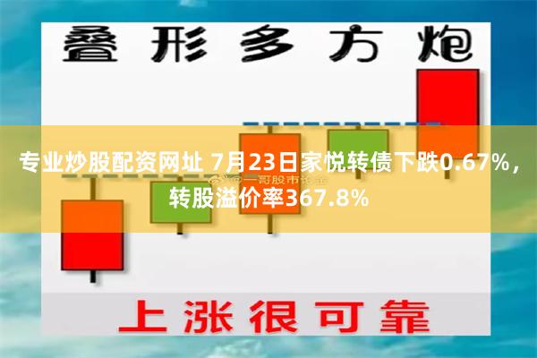 专业炒股配资网址 7月23日家悦转债下跌0.67%，转股溢价率367.8%