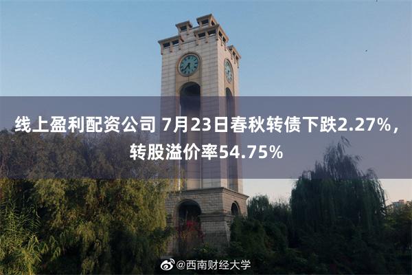 线上盈利配资公司 7月23日春秋转债下跌2.27%，转股溢价率54.75%