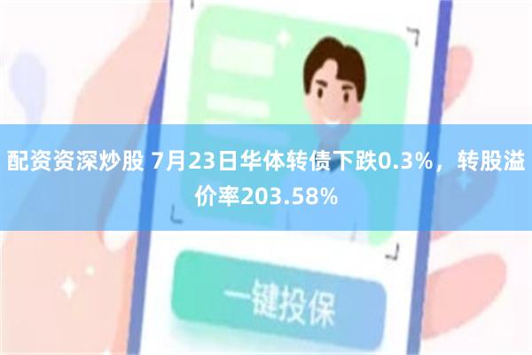 配资资深炒股 7月23日华体转债下跌0.3%，转股溢价率203.58%