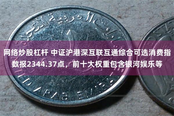 网络炒股杠杆 中证沪港深互联互通综合可选消费指数报2344.37点，前十大权重包含银河娱乐等