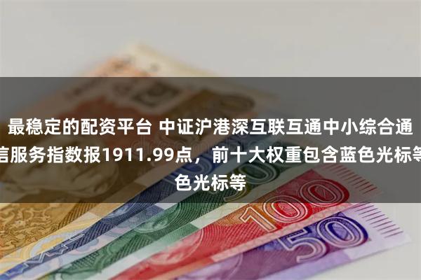 最稳定的配资平台 中证沪港深互联互通中小综合通信服务指数报1911.99点，前十大权重包含蓝色光标等