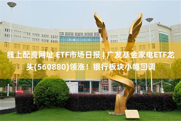 线上配资网址 ETF市场日报 | 广发基金家电ETF龙头(560880)领涨！银行板块小幅回调