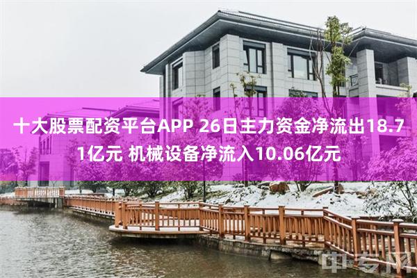 十大股票配资平台APP 26日主力资金净流出18.71亿元 机械设备净流入10.06亿元