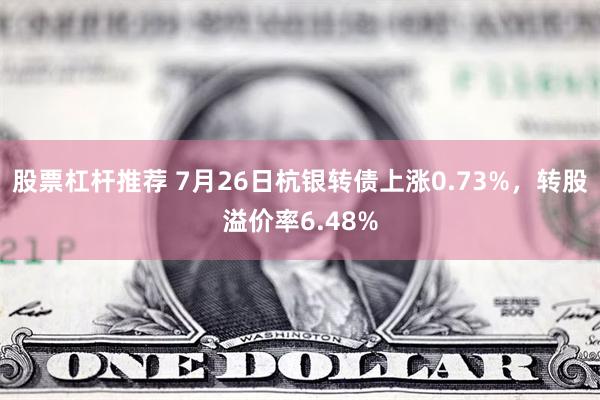 股票杠杆推荐 7月26日杭银转债上涨0.73%，转股溢价率6.48%