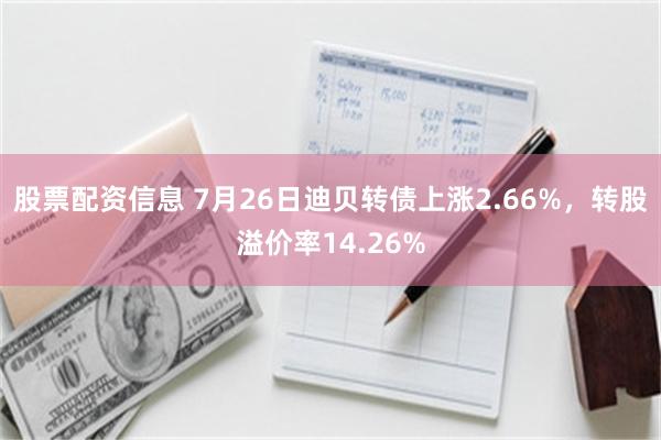 股票配资信息 7月26日迪贝转债上涨2.66%，转股溢价率14.26%