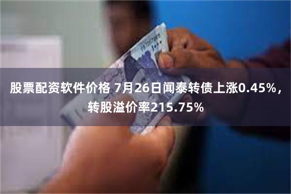 股票配资软件价格 7月26日闻泰转债上涨0.45%，转股溢价率215.75%