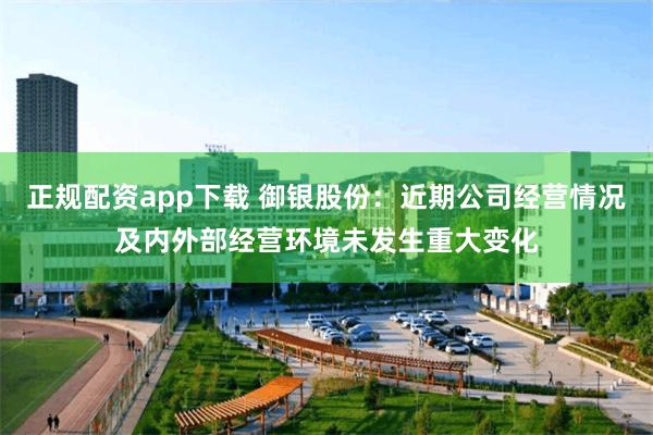 正规配资app下载 御银股份：近期公司经营情况及内外部经营环境未发生重大变化