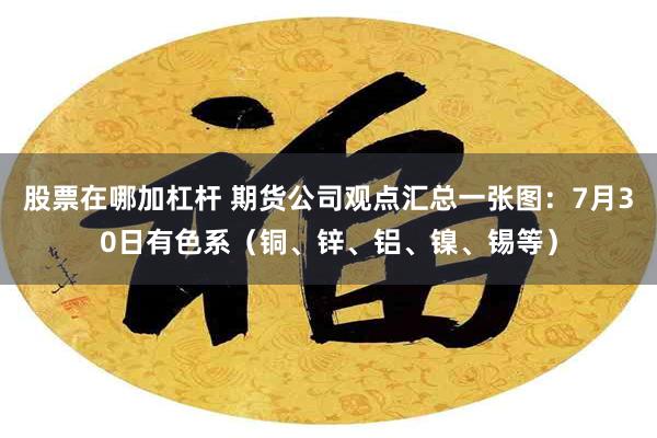 股票在哪加杠杆 期货公司观点汇总一张图：7月30日有色系（铜、锌、铝、镍、锡等）