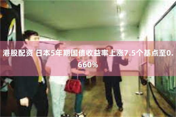 港股配资 日本5年期国债收益率上涨7.5个基点至0.660%