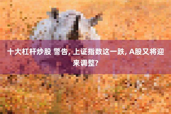 十大杠杆炒股 警告, 上证指数这一跌, A股又将迎来调整?