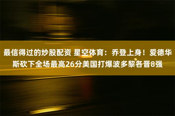 最信得过的炒股配资 星空体育：乔登上身！爱德华斯砍下全场最高26分美国打爆波多黎各晋8强