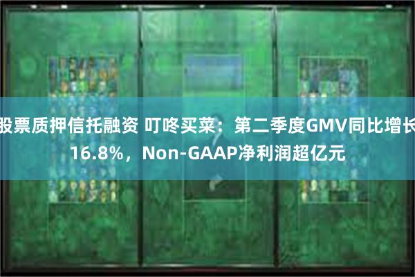 股票质押信托融资 叮咚买菜：第二季度GMV同比增长16.8%，Non-GAAP净利润超亿元