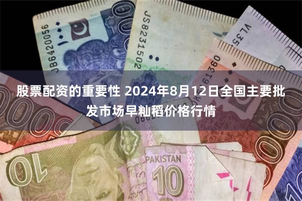 股票配资的重要性 2024年8月12日全国主要批发市场早籼稻价格行情