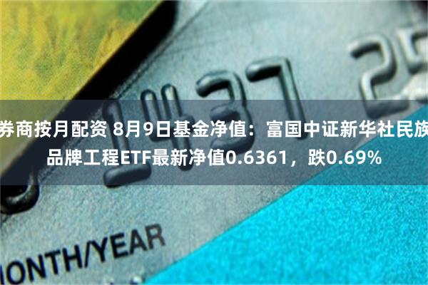 券商按月配资 8月9日基金净值：富国中证新华社民族品牌工程ETF最新净值0.6361，跌0.69%