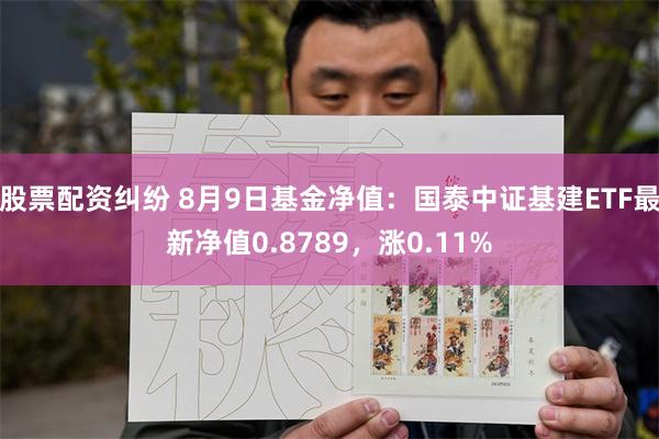 股票配资纠纷 8月9日基金净值：国泰中证基建ETF最新净值0.8789，涨0.11%