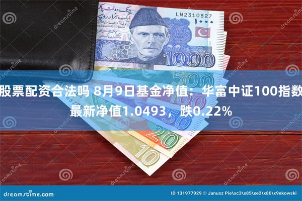 股票配资合法吗 8月9日基金净值：华富中证100指数最新净值1.0493，跌0.22%