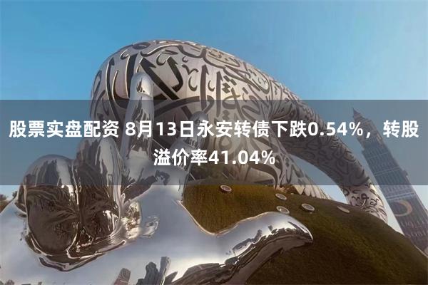 股票实盘配资 8月13日永安转债下跌0.54%，转股溢价率41.04%