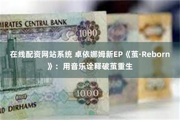 在线配资网站系统 卓依娜姆新EP《茧·Reborn》：用音乐诠释破茧重生