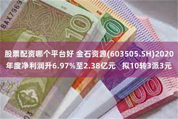 股票配资哪个平台好 金石资源(603505.SH)2020年度净利润升6.97%至2.38亿元   拟10转3派3元