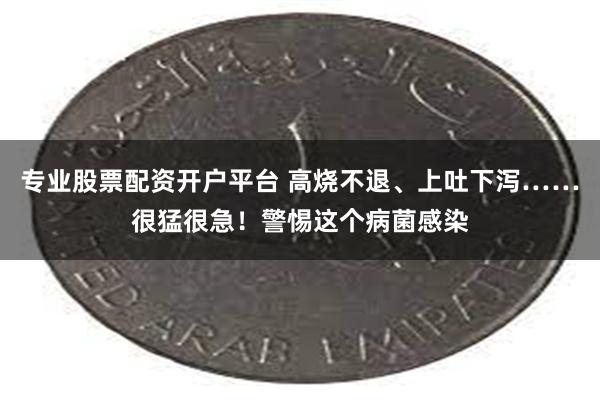 专业股票配资开户平台 高烧不退、上吐下泻……很猛很急！警惕这个病菌感染