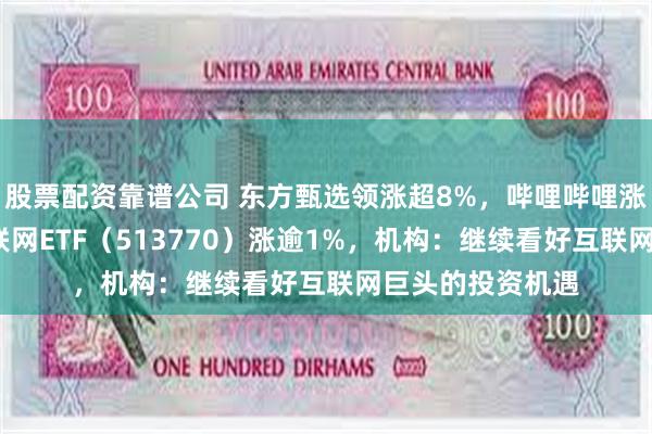 股票配资靠谱公司 东方甄选领涨超8%，哔哩哔哩涨逾6%，港股互联网ETF（513770）涨逾1%，机构：继续看好互联网巨头的投资机遇