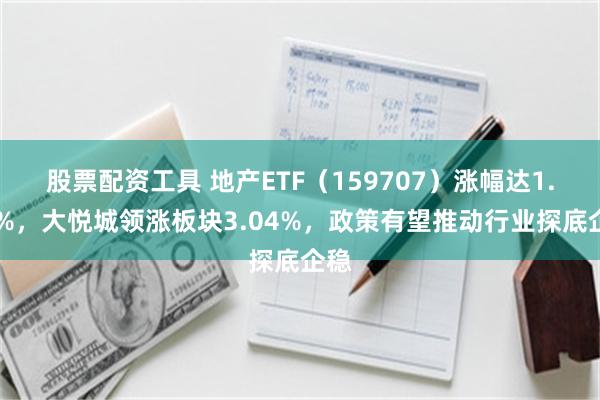 股票配资工具 地产ETF（159707）涨幅达1.14%，大悦城领涨板块3.04%，政策有望推动行业探底企稳