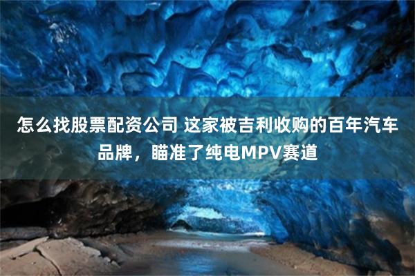 怎么找股票配资公司 这家被吉利收购的百年汽车品牌，瞄准了纯电MPV赛道