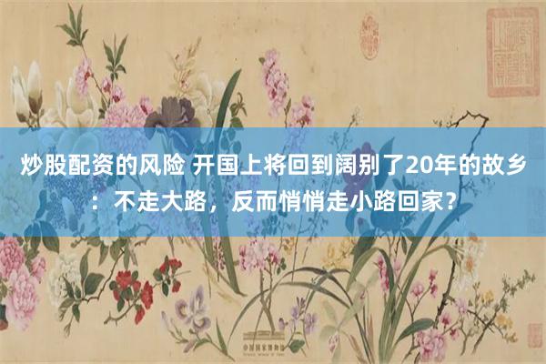 炒股配资的风险 开国上将回到阔别了20年的故乡：不走大路，反而悄悄走小路回家？