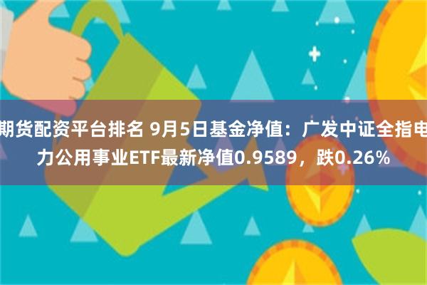 期货配资平台排名 9月5日基金净值：广发中证全指电力公用事业ETF最新净值0.9589，跌0.26%