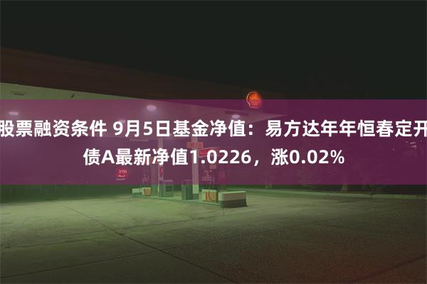 股票融资条件 9月5日基金净值：易方达年年恒春定开债A最新净值1.0226，涨0.02%