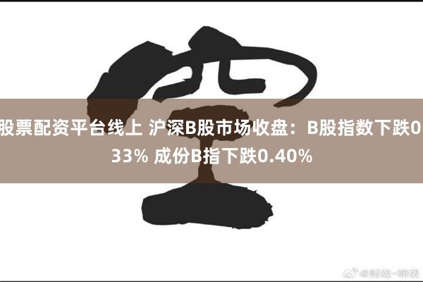 股票配资平台线上 沪深B股市场收盘：B股指数下跌0.33% 成份B指下跌0.40%